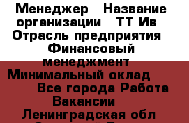 Менеджер › Название организации ­ ТТ-Ив › Отрасль предприятия ­ Финансовый менеджмент › Минимальный оклад ­ 35 000 - Все города Работа » Вакансии   . Ленинградская обл.,Сосновый Бор г.